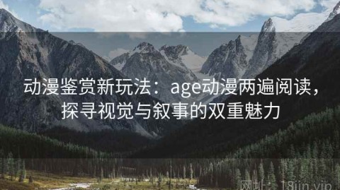 动漫鉴赏新玩法：age动漫两遍阅读，探寻视觉与叙事的双重魅力