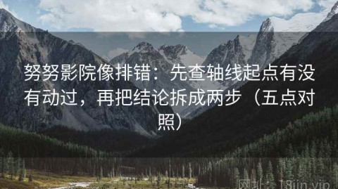 努努影院像排错：先查轴线起点有没有动过，再把结论拆成两步（五点对照）