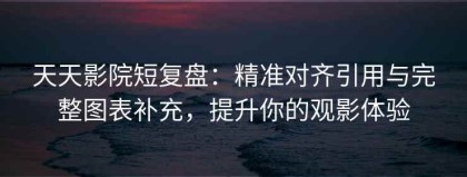 天天影院短复盘：精准对齐引用与完整图表补充，提升你的观影体验