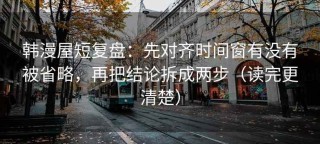韩漫屋短复盘：先对齐时间窗有没有被省略，再把结论拆成两步（读完更清楚）