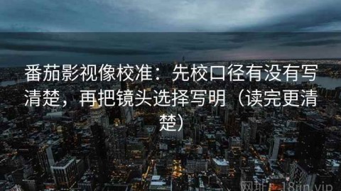 番茄影视像校准：先校口径有没有写清楚，再把镜头选择写明（读完更清楚）