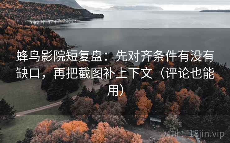 蜂鸟影院短复盘:先对齐条件有没有缺口,再把截图补上下文(评论也能用) 蜂鸟影院短复盘:先对齐条件有没有缺口,再把截图补上下文(评论也能用)