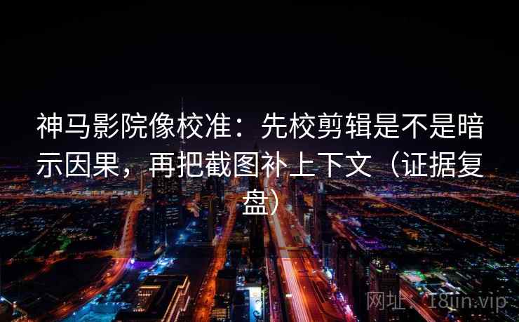 神马影院像校准：先校剪辑是不是暗示因果，再把截图补上下文（证据复盘）