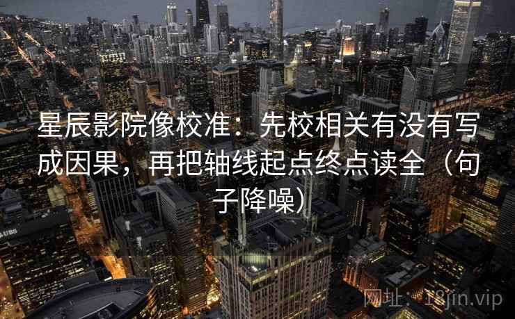 星辰影院像校准:先校相关有没有写成因果,再把轴线起点终点读全(句子降噪) 星辰影院像校准:先校相关有没有写成因果,再把轴线起点终点读全(句子降噪)