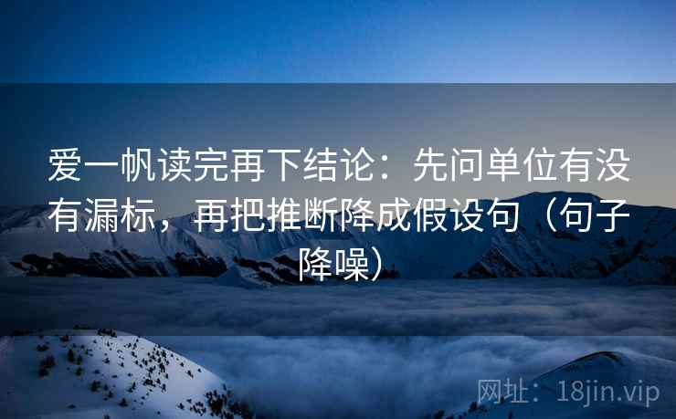 爱一帆读完再下结论：先问单位有没有漏标，再把推断降成假设句（句子降噪）