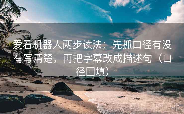 爱看机器人两步读法：先抓口径有没有写清楚，再把字幕改成描述句（口径回填）