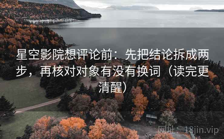 星空影院想评论前:先把结论拆成两步,再核对对象有没有换词(读完更清醒) 星空影院想评论前:先把结论拆成两步,再核对对象有没有换词(读完更清醒)