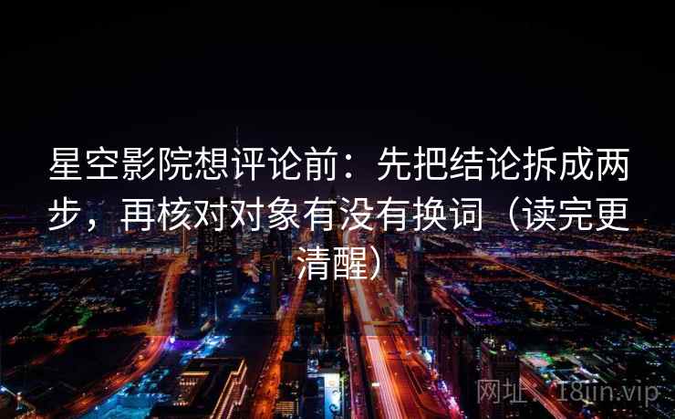 星空影院想评论前:先把结论拆成两步,再核对对象有没有换词(读完更清醒) 星空影院想评论前:先把结论拆成两步,再核对对象有没有换词(读完更清醒)