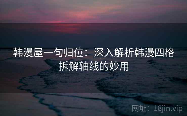 韩漫屋一句归位：深入解析韩漫四格拆解轴线的妙用