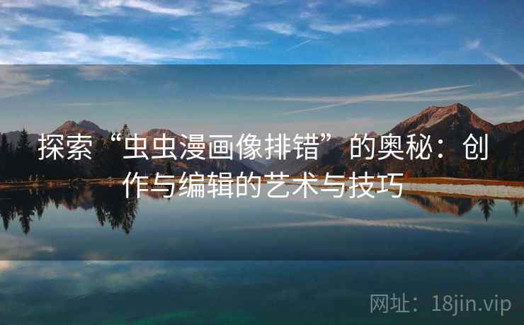 探索“虫虫漫画像排错”的奥秘:创作与编辑的艺术与技巧 探索“虫虫漫画像排错”的奥秘:创作与编辑的艺术与技巧