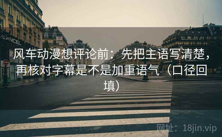 风车动漫想评论前:先把主语写清楚,再核对字幕是不是加重语气(口径回填) 风车动漫想评论前:先把主语写清楚,再核对字幕是不是加重语气(口径回填)
