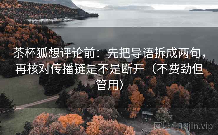 茶杯狐想评论前：先把导语拆成两句，再核对传播链是不是断开（不费劲但管用）