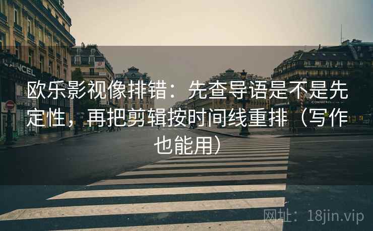 欧乐影视像排错:先查导语是不是先定性,再把剪辑按时间线重排(写作也能用) 欧乐影视像排错:先查导语是不是先定性,再把剪辑按时间线重排(写作也能用)