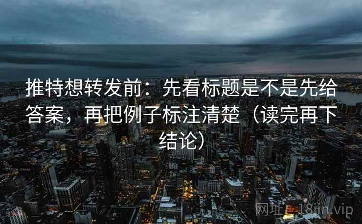 推特想转发前:先看标题是不是先给答案,再把例子标注清楚(读完再下结论) 推特想转发前:先看标题是不是先给答案,再把例子标注清楚(读完再下结论)