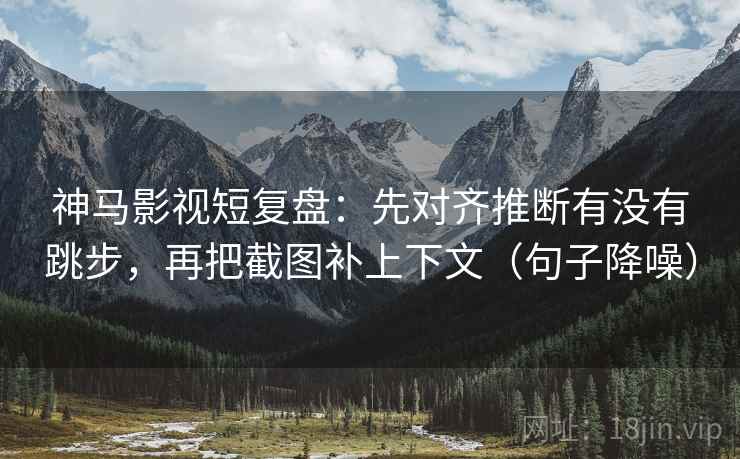 神马影视短复盘:先对齐推断有没有跳步,再把截图补上下文(句子降噪) 神马影视短复盘:先对齐推断有没有跳步,再把截图补上下文(句子降噪)