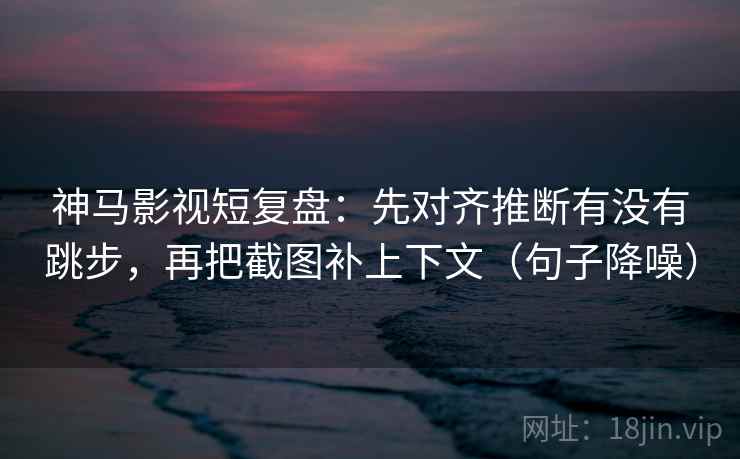 神马影视短复盘:先对齐推断有没有跳步,再把截图补上下文(句子降噪) 神马影视短复盘:先对齐推断有没有跳步,再把截图补上下文(句子降噪)