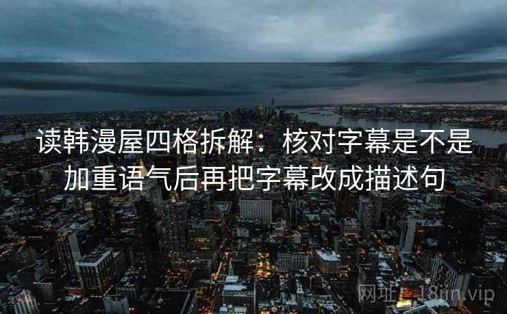 读韩漫屋四格拆解：核对字幕是不是加重语气后再把字幕改成描述句