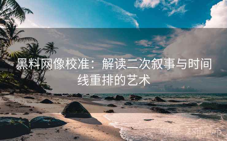 黑料网像校准：解读二次叙事与时间线重排的艺术