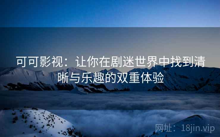 可可影视:让你在剧迷世界中找到清晰与乐趣的双重体验 可可影视:让你在剧迷世界中找到清晰与乐趣的双重体验