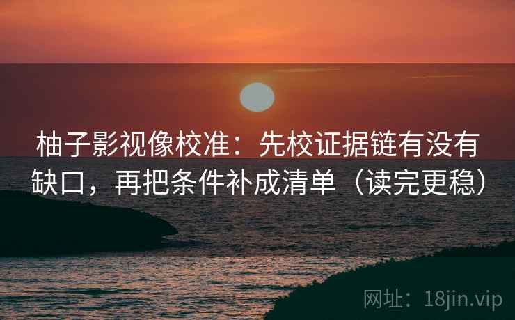 柚子影视像校准：先校证据链有没有缺口，再把条件补成清单（读完更稳）