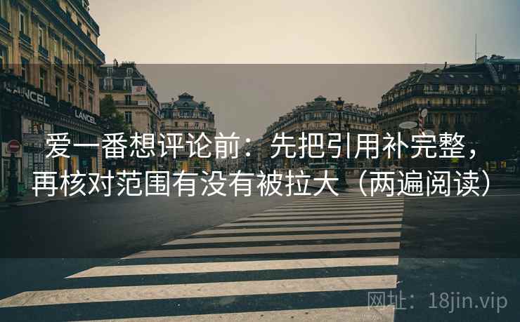 爱一番想评论前：先把引用补完整，再核对范围有没有被拉大（两遍阅读）