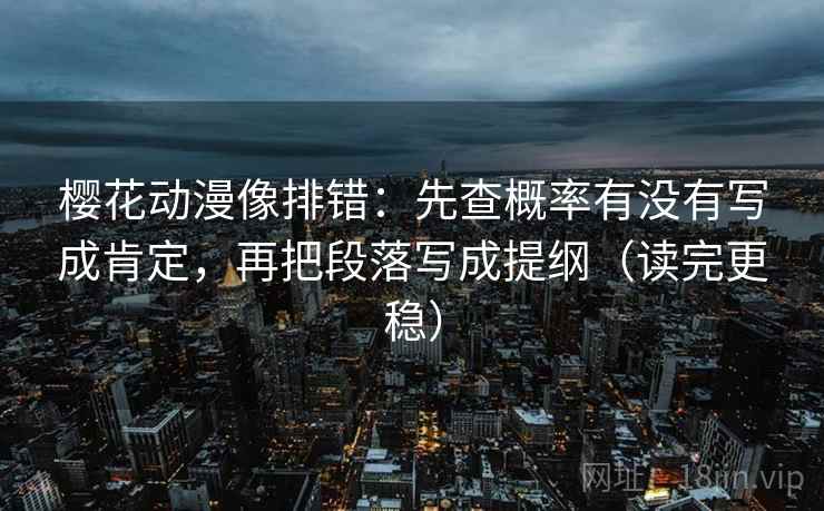 樱花动漫像排错:先查概率有没有写成肯定,再把段落写成提纲(读完更稳) 樱花动漫像排错:先查概率有没有写成肯定,再把段落写成提纲(读完更稳)