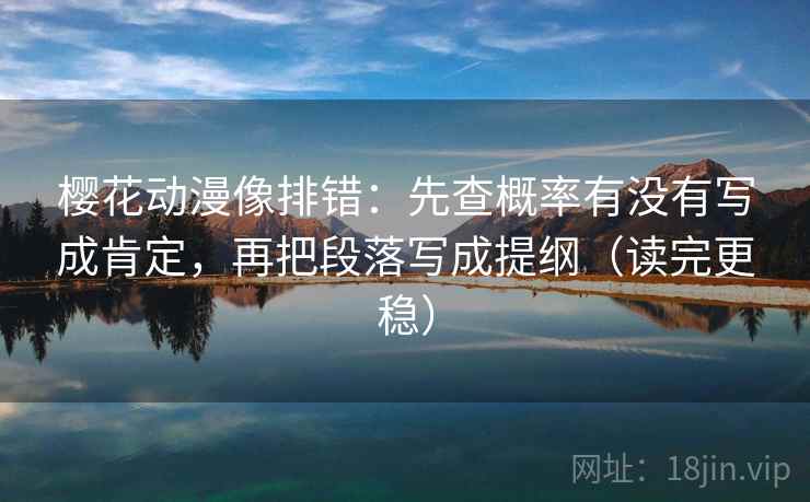 樱花动漫像排错:先查概率有没有写成肯定,再把段落写成提纲(读完更稳) 樱花动漫像排错:先查概率有没有写成肯定,再把段落写成提纲(读完更稳)