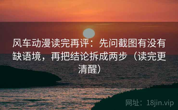 风车动漫读完再评：先问截图有没有缺语境，再把结论拆成两步（读完更清醒）