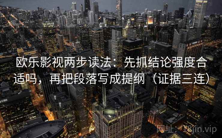 欧乐影视两步读法:先抓结论强度合适吗,再把段落写成提纲(证据三连) 欧乐影视两步读法:先抓结论强度合适吗,再把段落写成提纲(证据三连)