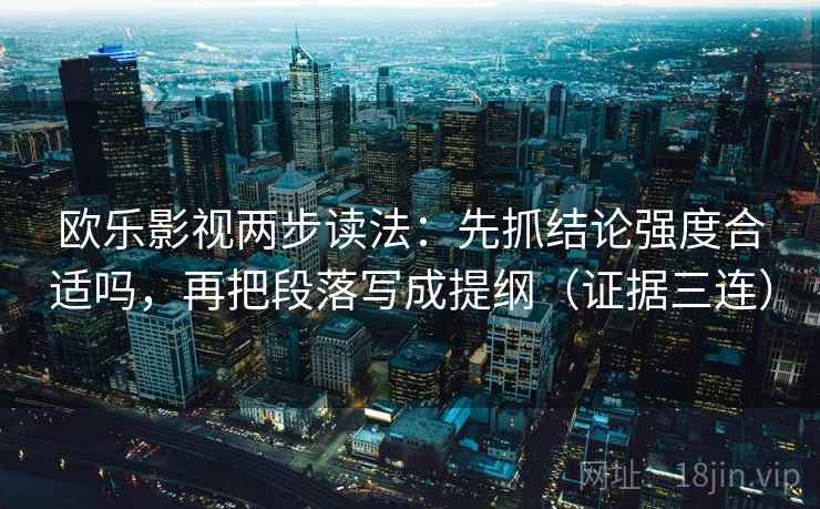 欧乐影视两步读法:先抓结论强度合适吗,再把段落写成提纲(证据三连) 欧乐影视两步读法:先抓结论强度合适吗,再把段落写成提纲(证据三连)
