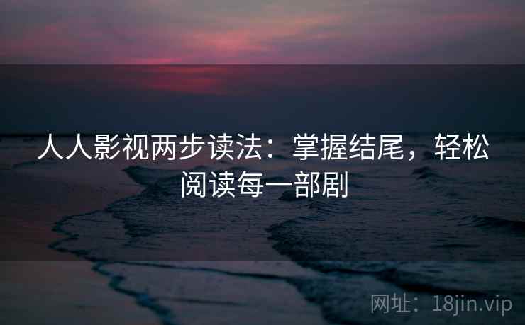 人人影视两步读法：掌握结尾，轻松阅读每一部剧
