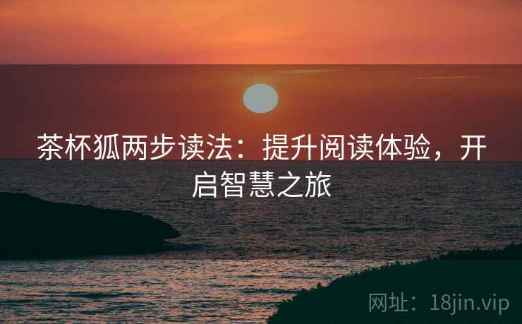 茶杯狐两步读法:提升阅读体验,开启智慧之旅 茶杯狐两步读法:提升阅读体验,开启智慧之旅