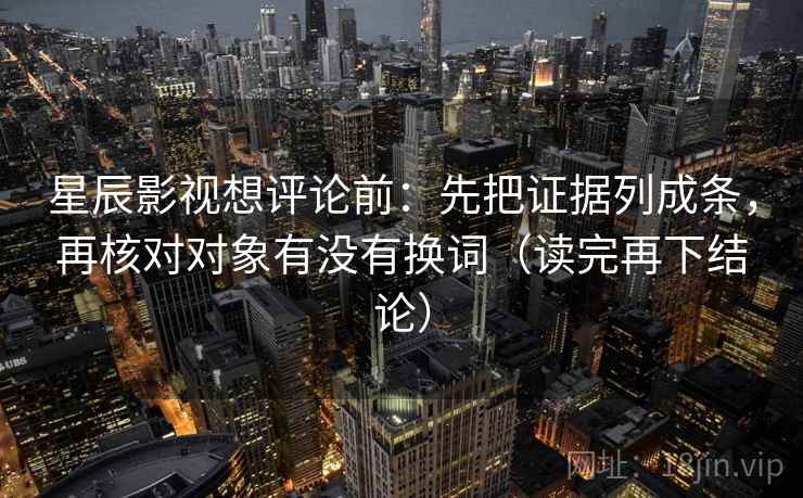星辰影视想评论前：先把证据列成条，再核对对象有没有换词（读完再下结论）