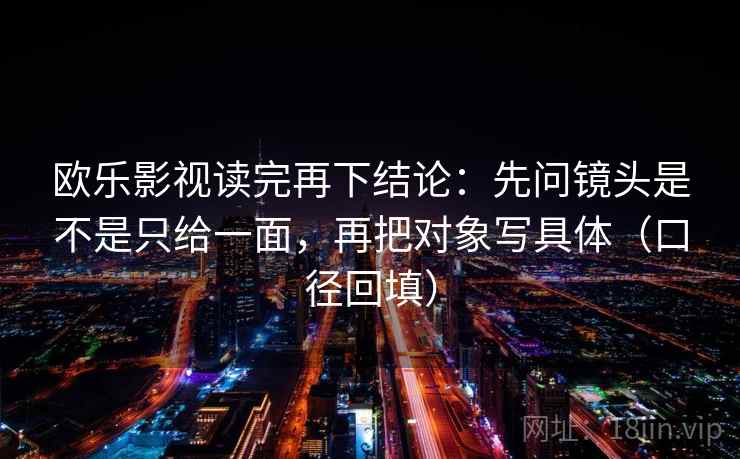 欧乐影视读完再下结论:先问镜头是不是只给一面,再把对象写具体(口径回填) 欧乐影视读完再下结论:先问镜头是不是只给一面,再把对象写具体(口径回填)