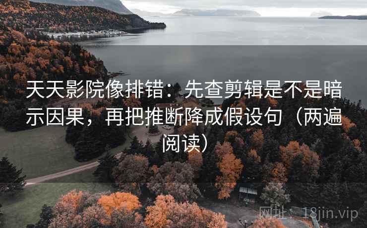 天天影院像排错:先查剪辑是不是暗示因果,再把推断降成假设句(两遍阅读) 天天影院像排错:先查剪辑是不是暗示因果,再把推断降成假设句(两遍阅读)