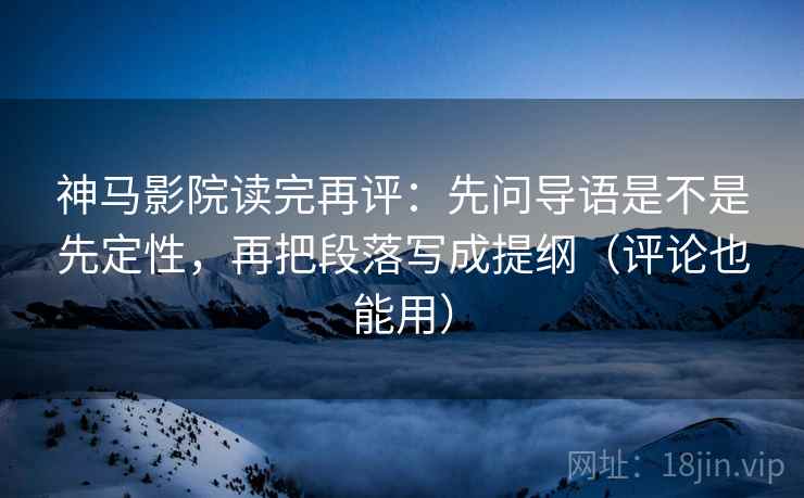 神马影院读完再评:先问导语是不是先定性,再把段落写成提纲(评论也能用) 神马影院读完再评:先问导语是不是先定性,再把段落写成提纲(评论也能用)