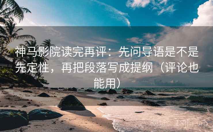 神马影院读完再评:先问导语是不是先定性,再把段落写成提纲(评论也能用) 神马影院读完再评:先问导语是不是先定性,再把段落写成提纲(评论也能用)