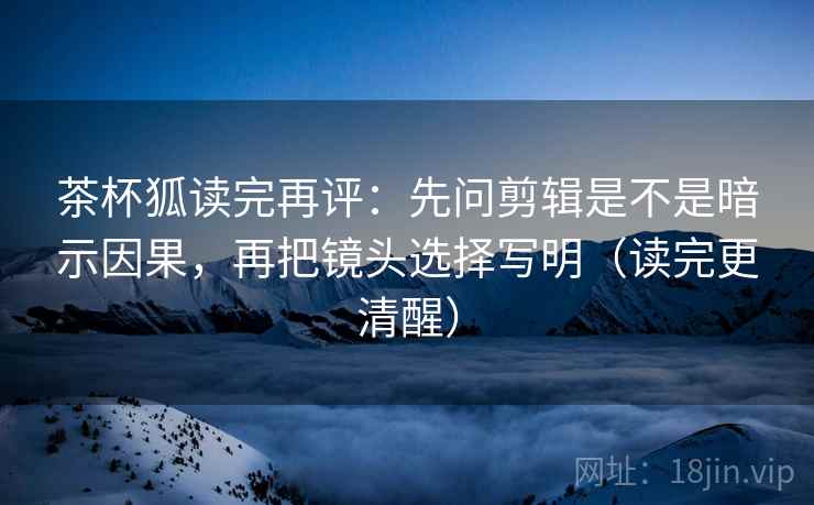 茶杯狐读完再评:先问剪辑是不是暗示因果,再把镜头选择写明(读完更清醒) 茶杯狐读完再评:先问剪辑是不是暗示因果,再把镜头选择写明(读完更清醒)