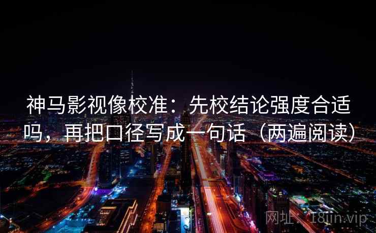 神马影视像校准:先校结论强度合适吗,再把口径写成一句话(两遍阅读) 神马影视像校准:先校结论强度合适吗,再把口径写成一句话(两遍阅读)