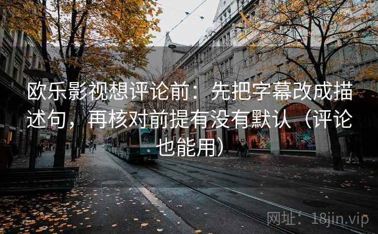 欧乐影视想评论前:先把字幕改成描述句,再核对前提有没有默认(评论也能用) 欧乐影视想评论前:先把字幕改成描述句,再核对前提有没有默认(评论也能用)