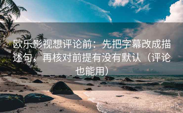欧乐影视想评论前:先把字幕改成描述句,再核对前提有没有默认(评论也能用) 欧乐影视想评论前:先把字幕改成描述句,再核对前提有没有默认(评论也能用)