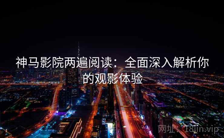 神马影院两遍阅读:全面深入解析你的观影体验 神马影院两遍阅读:全面深入解析你的观影体验