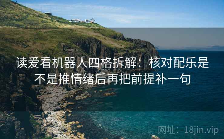 读爱看机器人四格拆解:核对配乐是不是推情绪后再把前提补一句 读爱看机器人四格拆解:核对配乐是不是推情绪后再把前提补一句