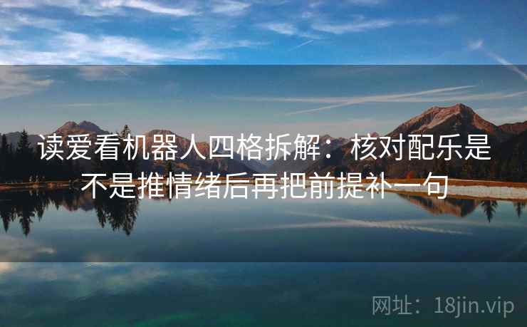 读爱看机器人四格拆解:核对配乐是不是推情绪后再把前提补一句 读爱看机器人四格拆解:核对配乐是不是推情绪后再把前提补一句
