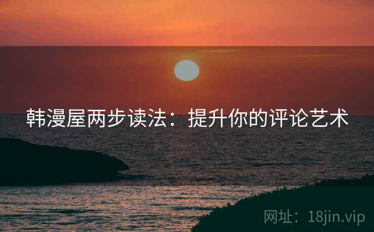 韩漫屋两步读法:提升你的评论艺术 韩漫屋两步读法:提升你的评论艺术