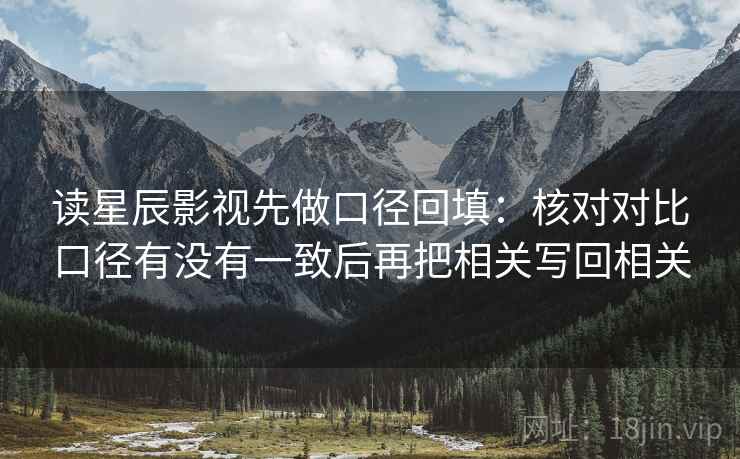 读星辰影视先做口径回填:核对对比口径有没有一致后再把相关写回相关 读星辰影视先做口径回填:核对对比口径有没有一致后再把相关写回相关