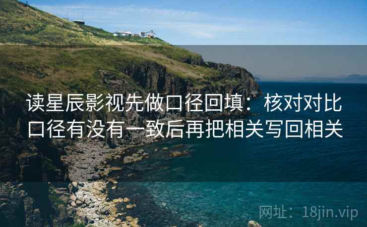 读星辰影视先做口径回填:核对对比口径有没有一致后再把相关写回相关 读星辰影视先做口径回填:核对对比口径有没有一致后再把相关写回相关