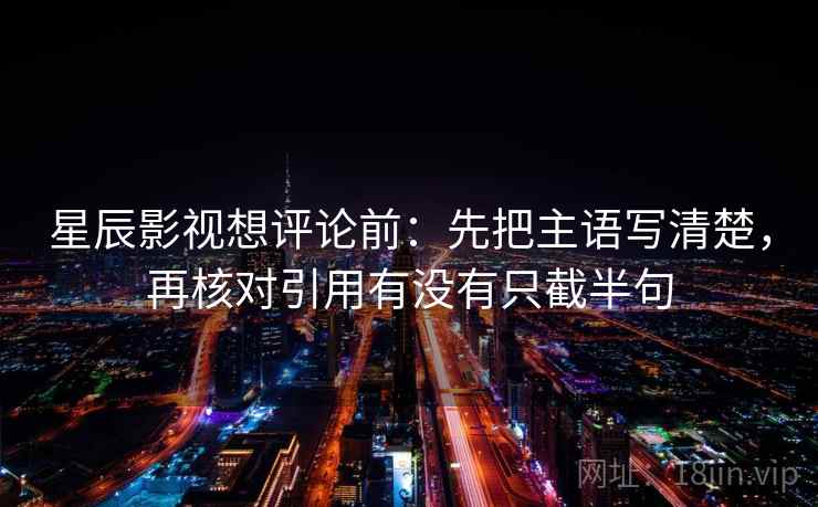 星辰影视想评论前:先把主语写清楚,再核对引用有没有只截半句 星辰影视想评论前:先把主语写清楚,再核对引用有没有只截半句