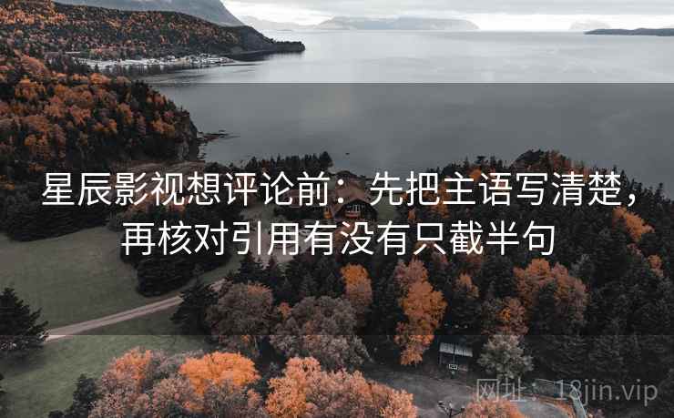 星辰影视想评论前:先把主语写清楚,再核对引用有没有只截半句 星辰影视想评论前:先把主语写清楚,再核对引用有没有只截半句