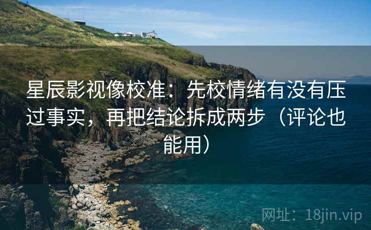 星辰影视像校准:先校情绪有没有压过事实,再把结论拆成两步(评论也能用) 星辰影视像校准:先校情绪有没有压过事实,再把结论拆成两步(评论也能用)